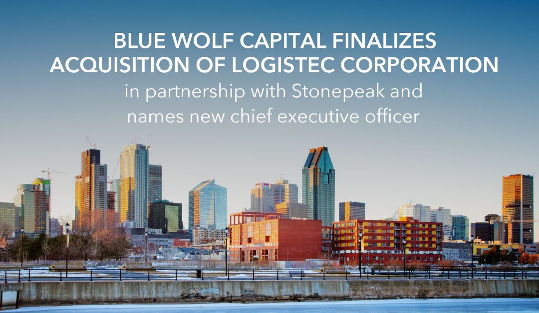 BLUE WOLF CAPITAL FINALIZES ACQUISITION OF LOGISTEC CORPORATION IN PARTNERSHIP WITH STONEPEAK AND NAMES NEW CHIEF EXECUTIVE OFFICER